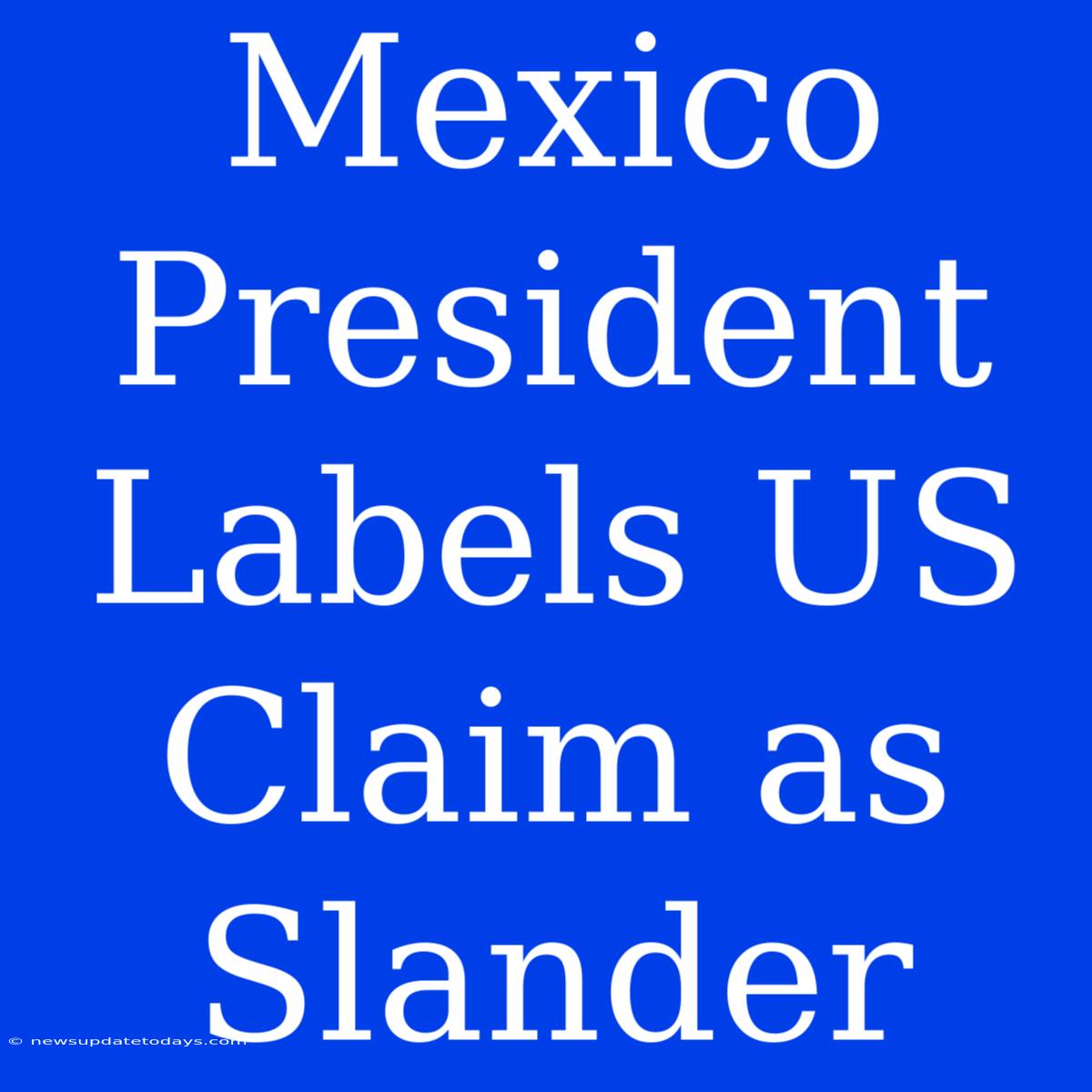 Mexico President Labels US Claim As Slander