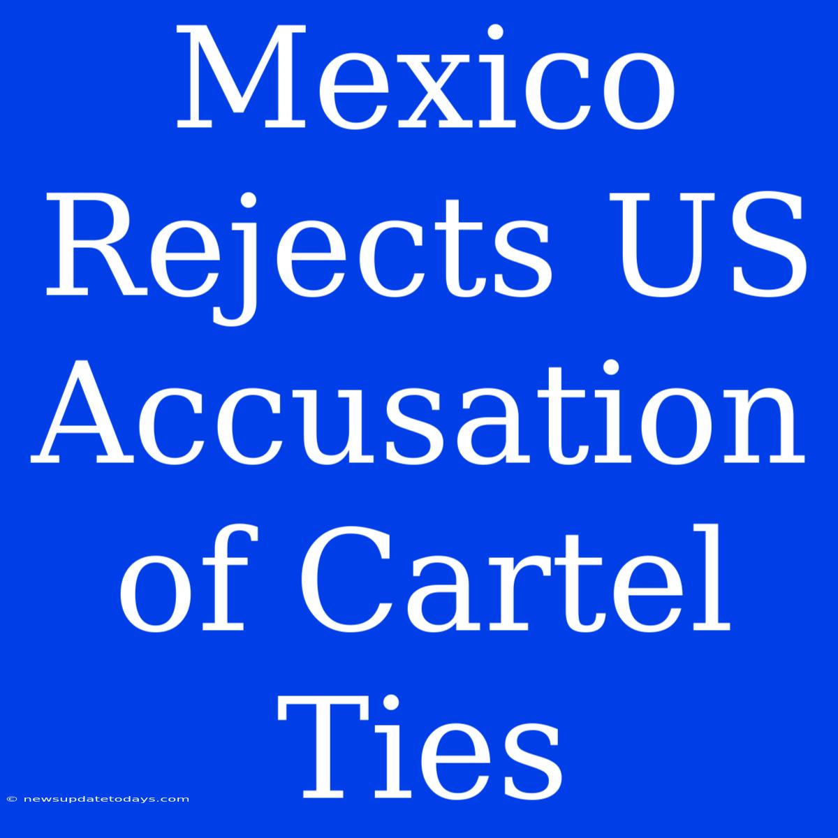 Mexico Rejects US Accusation Of Cartel Ties