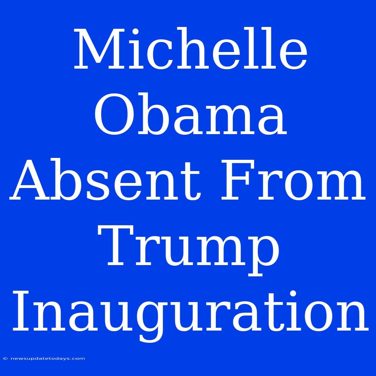 Michelle Obama Absent From Trump Inauguration