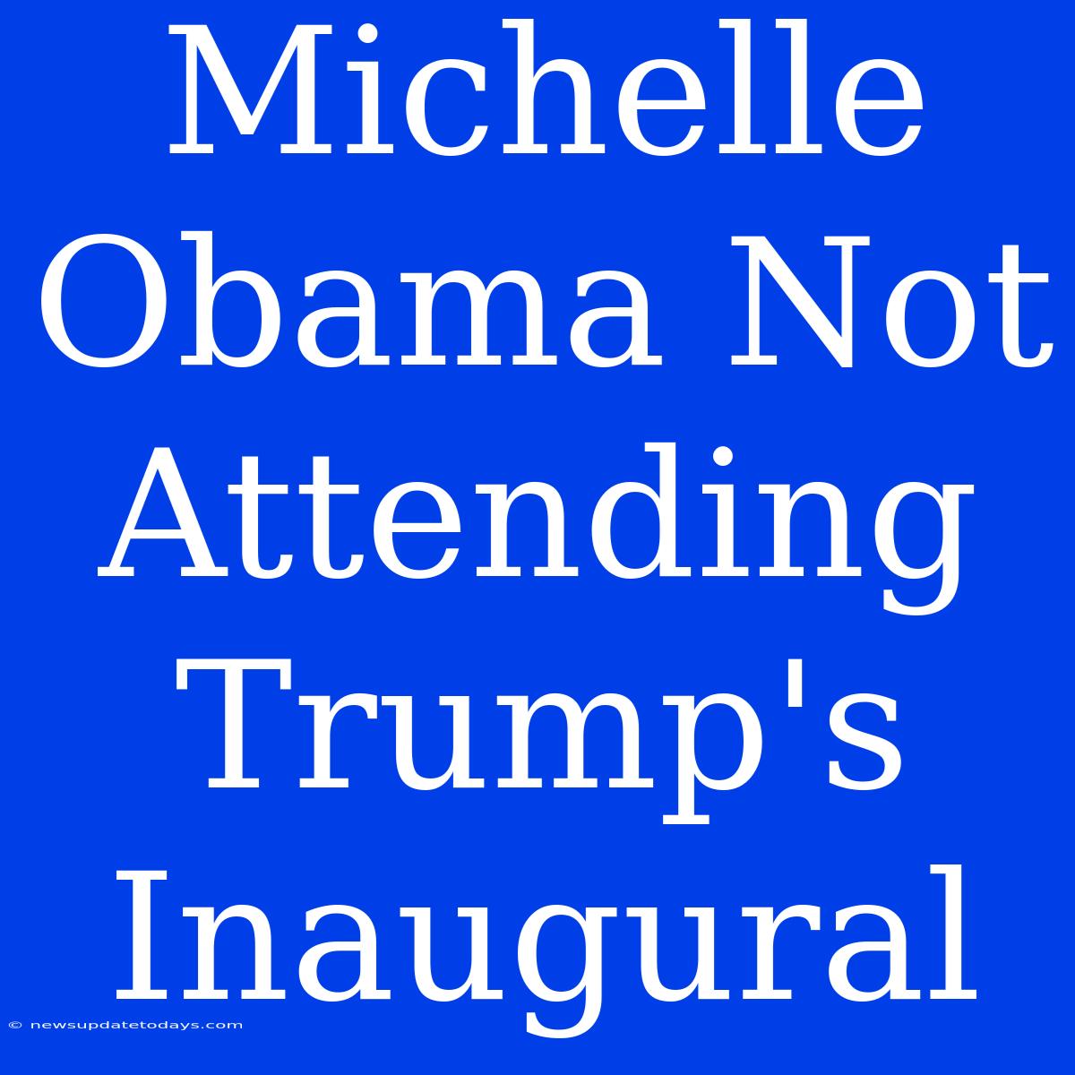 Michelle Obama Not Attending Trump's Inaugural