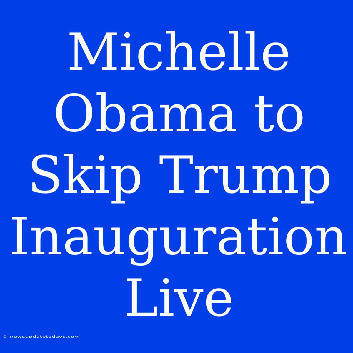 Michelle Obama To Skip Trump Inauguration Live