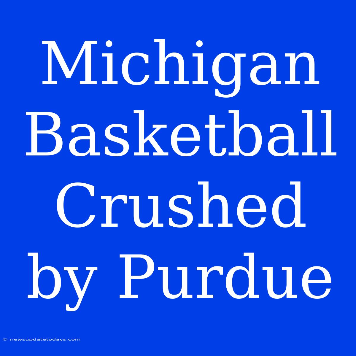 Michigan Basketball Crushed By Purdue