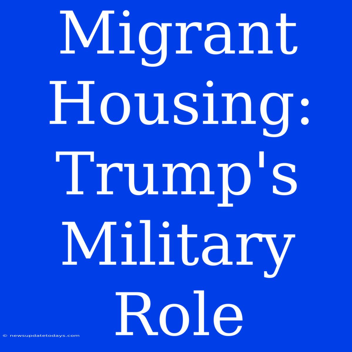 Migrant Housing: Trump's Military Role