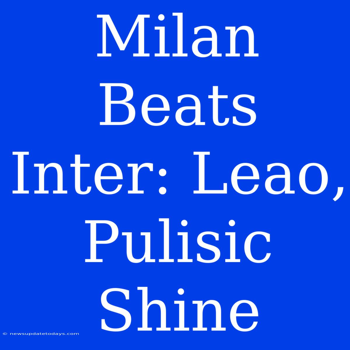 Milan Beats Inter: Leao, Pulisic Shine