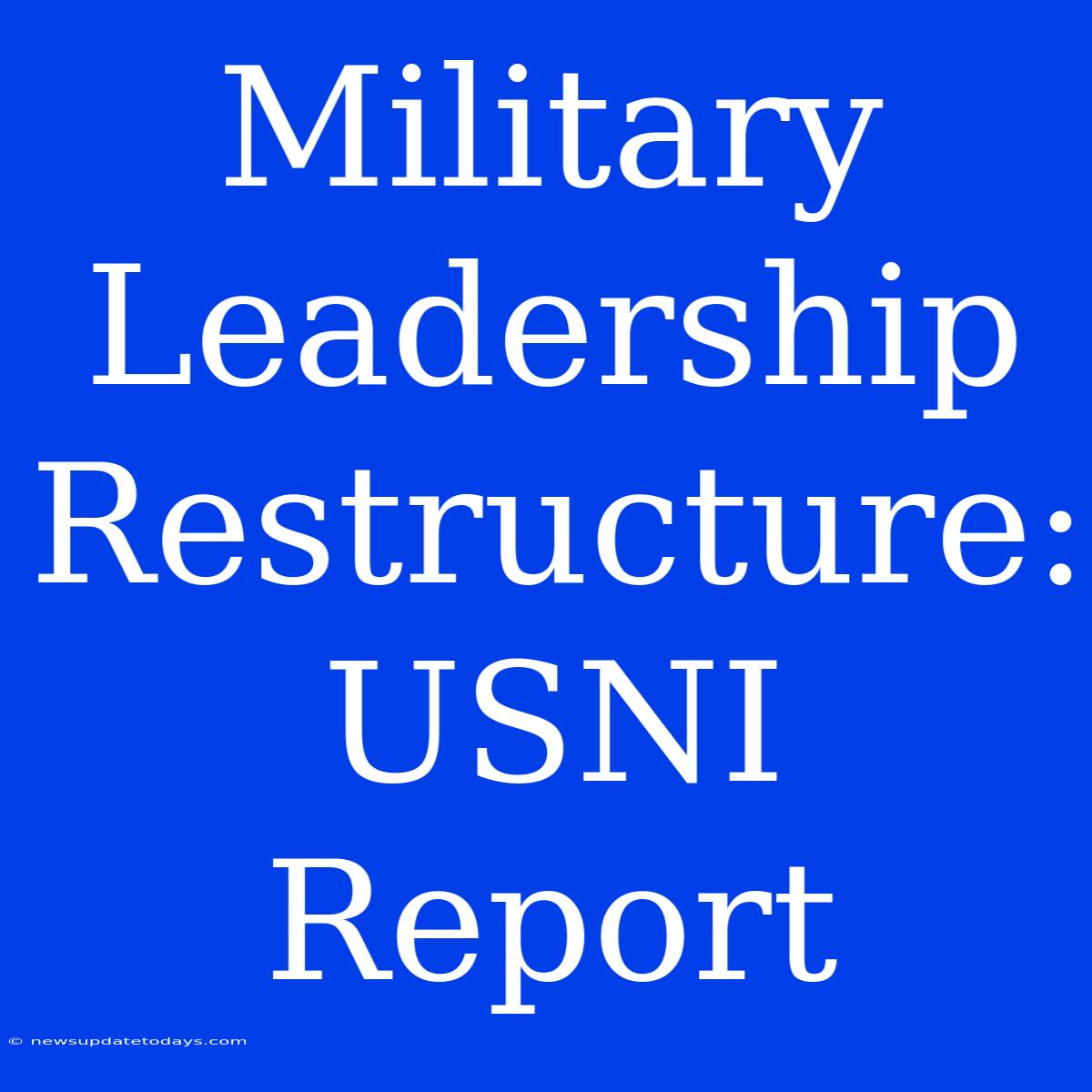 Military Leadership Restructure: USNI Report