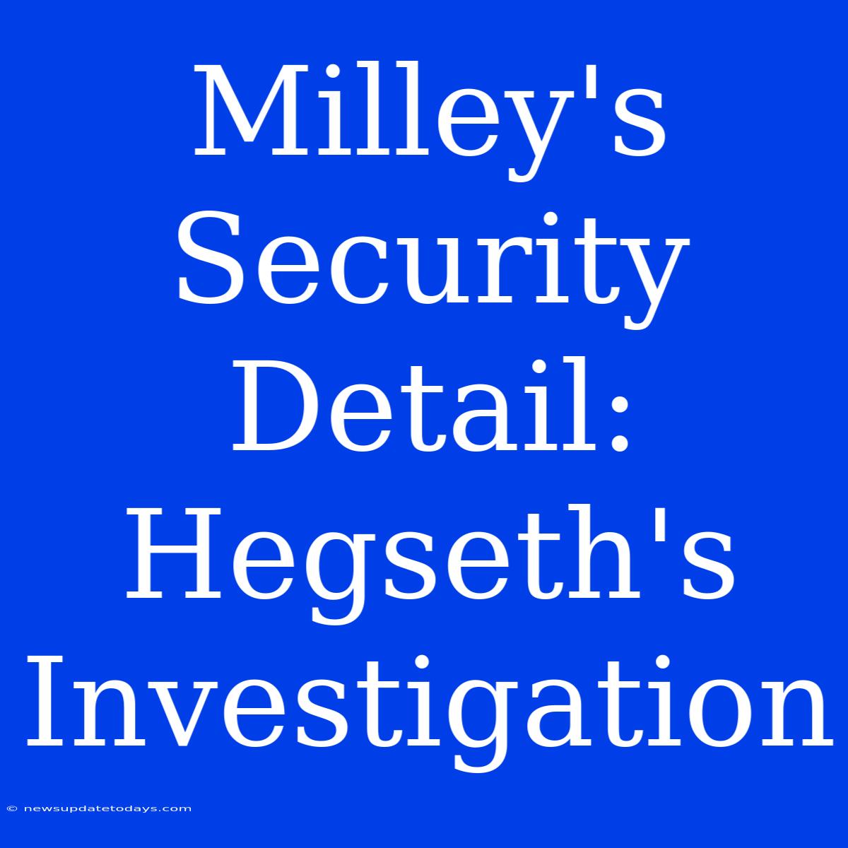 Milley's Security Detail: Hegseth's Investigation