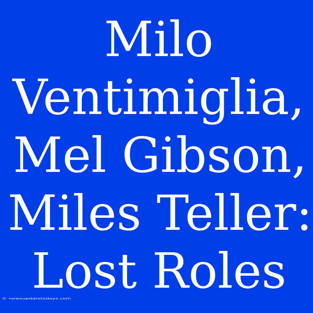 Milo Ventimiglia, Mel Gibson, Miles Teller: Lost Roles