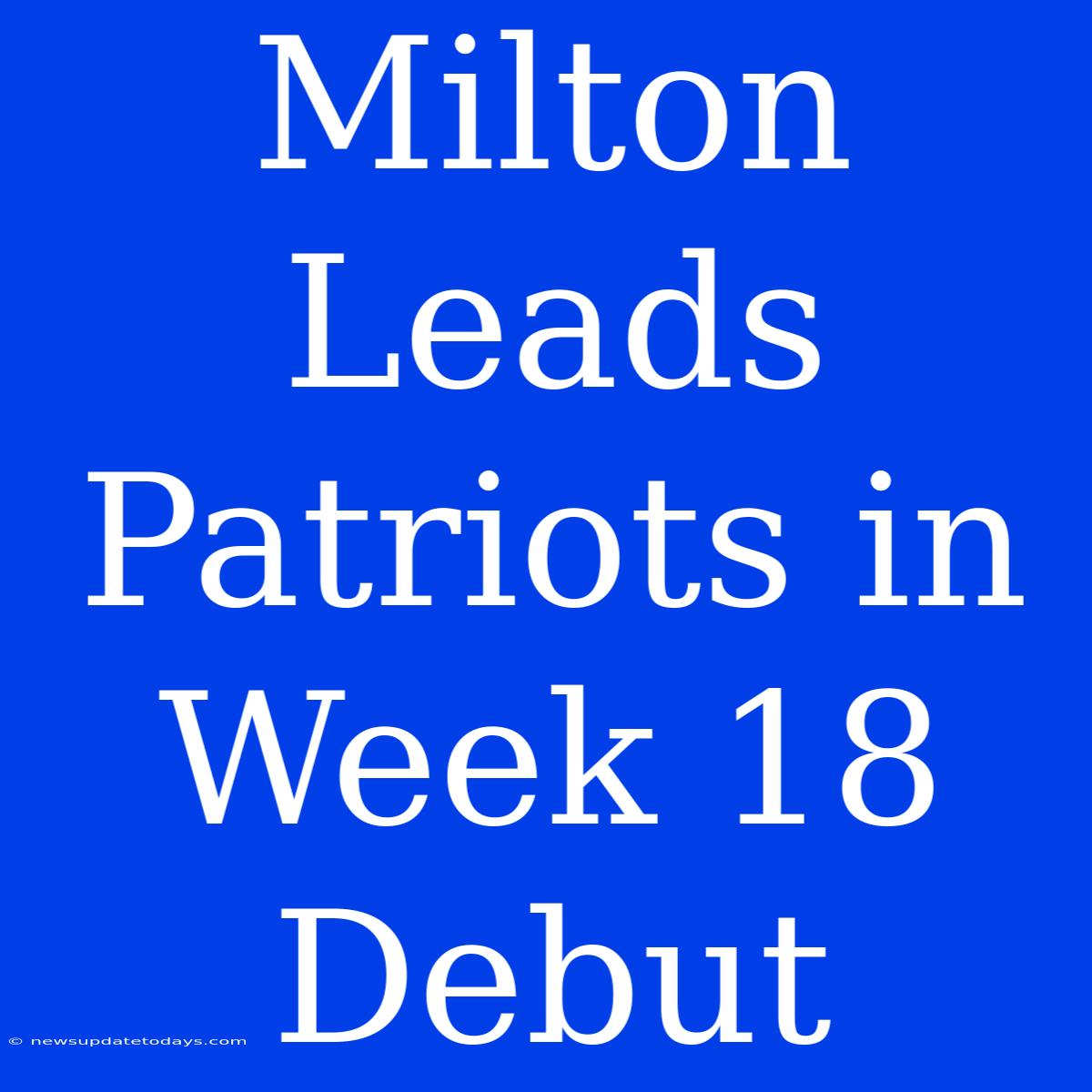 Milton Leads Patriots In Week 18 Debut