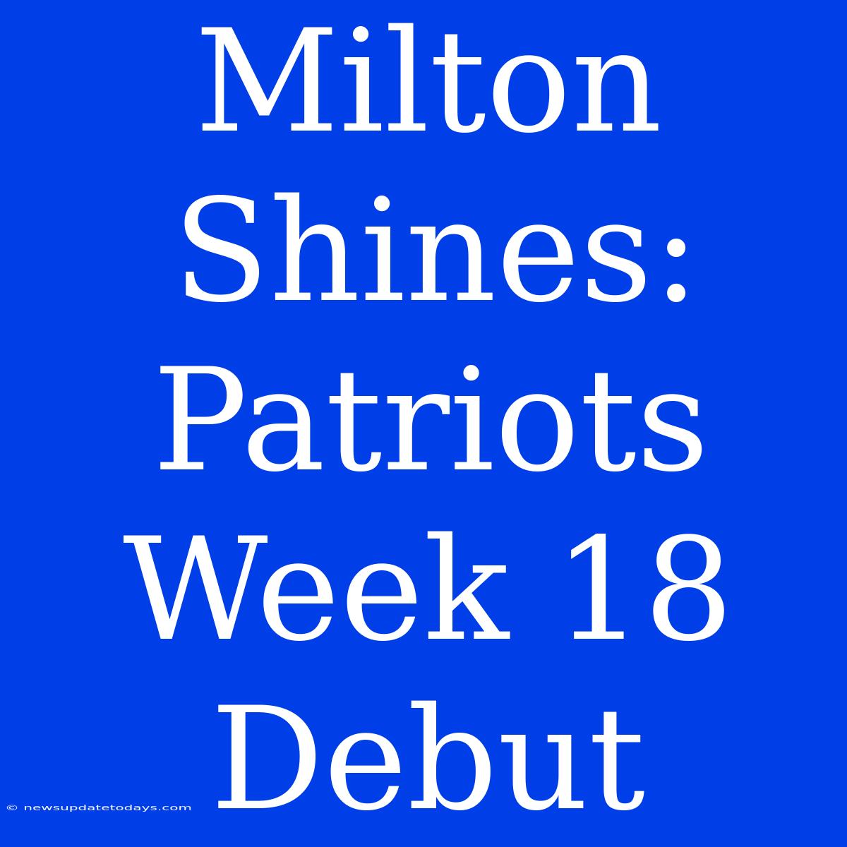 Milton Shines: Patriots Week 18 Debut