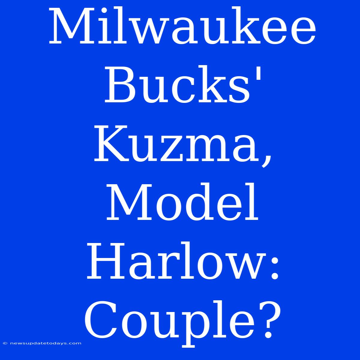 Milwaukee Bucks' Kuzma, Model Harlow: Couple?