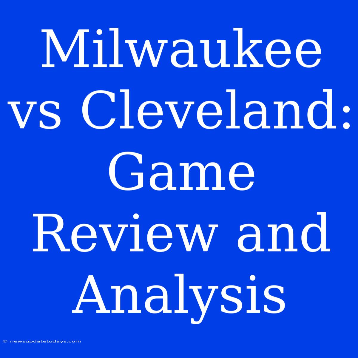 Milwaukee Vs Cleveland: Game Review And Analysis