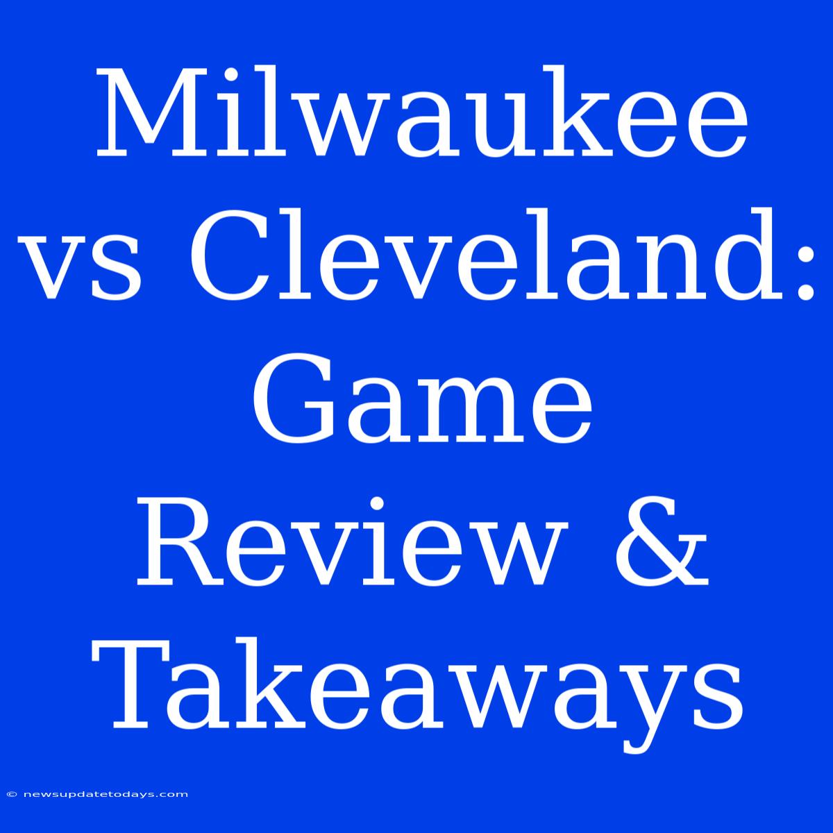 Milwaukee Vs Cleveland: Game Review & Takeaways