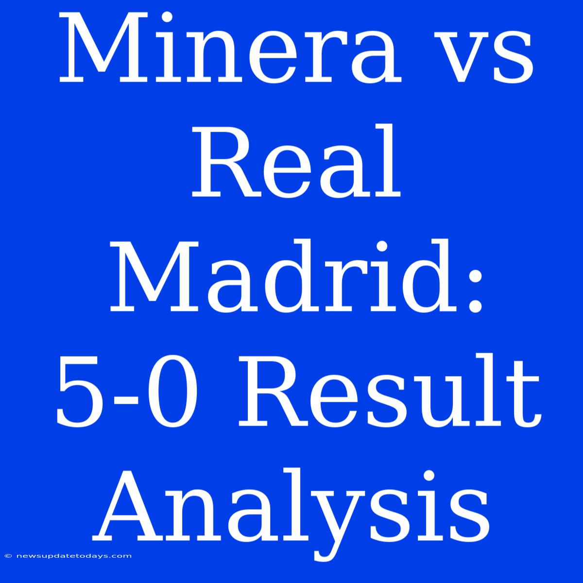 Minera Vs Real Madrid: 5-0 Result Analysis