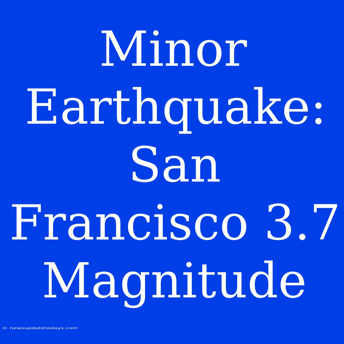 Minor Earthquake: San Francisco 3.7 Magnitude