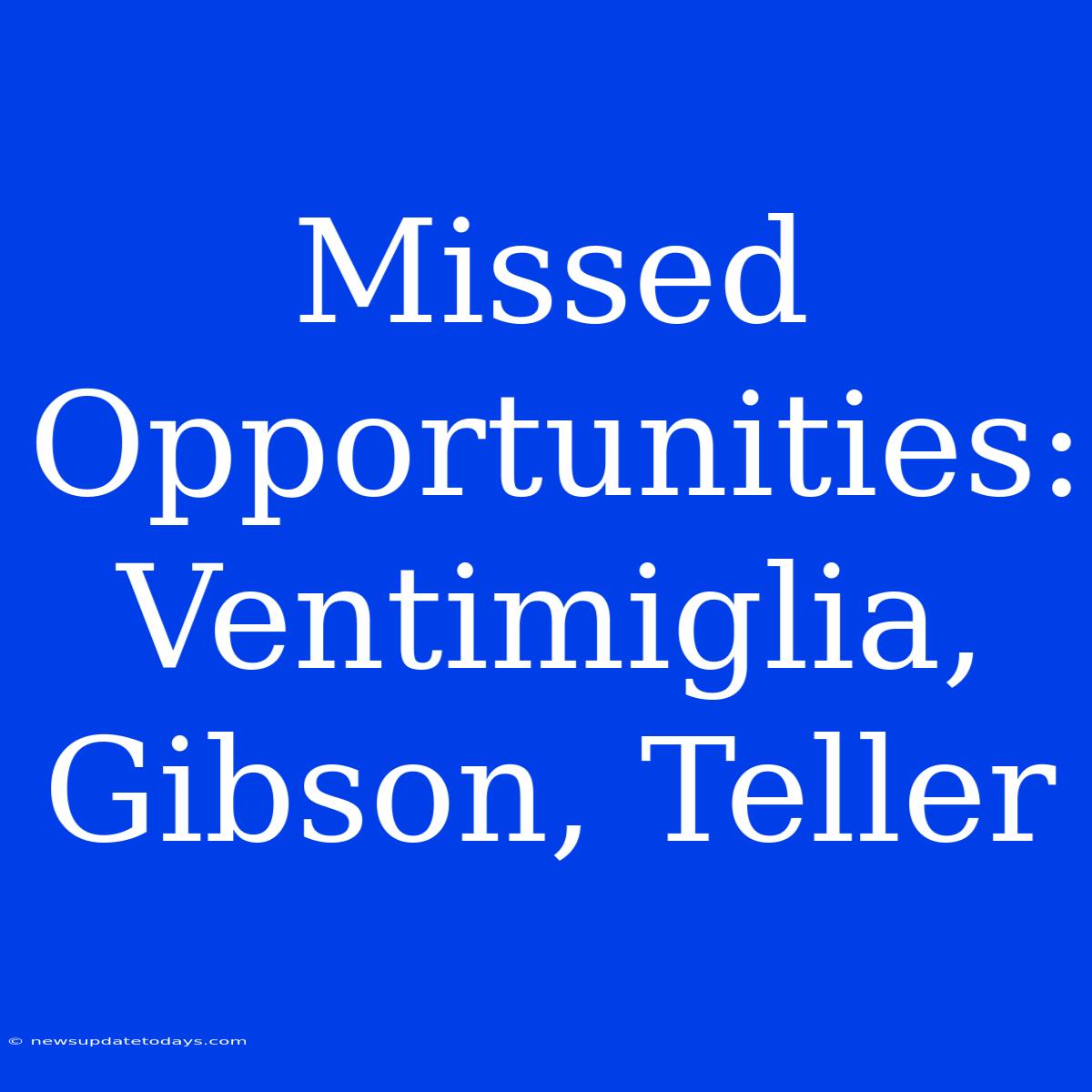 Missed Opportunities:  Ventimiglia, Gibson, Teller