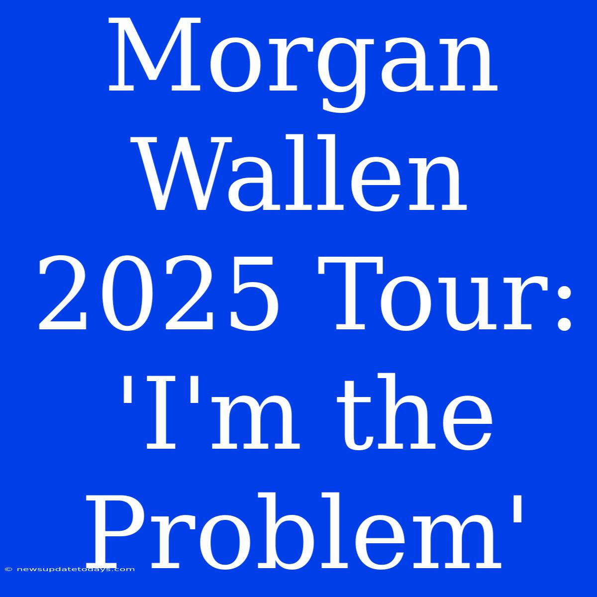 Morgan Wallen 2025 Tour: 'I'm The Problem'