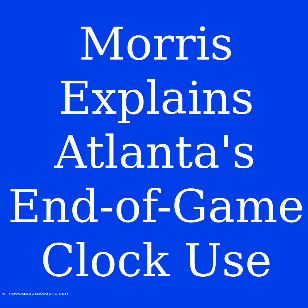 Morris Explains Atlanta's End-of-Game Clock Use