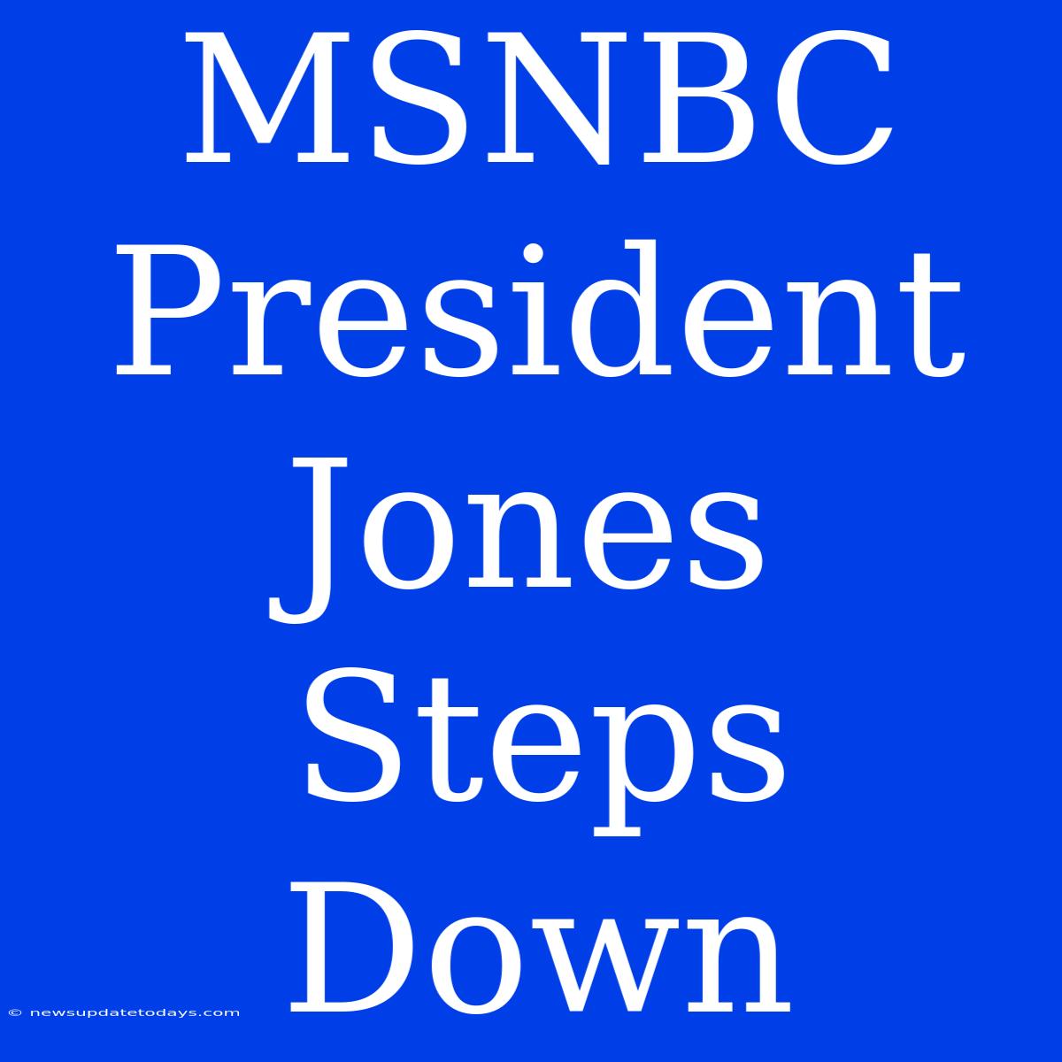 MSNBC President Jones Steps Down