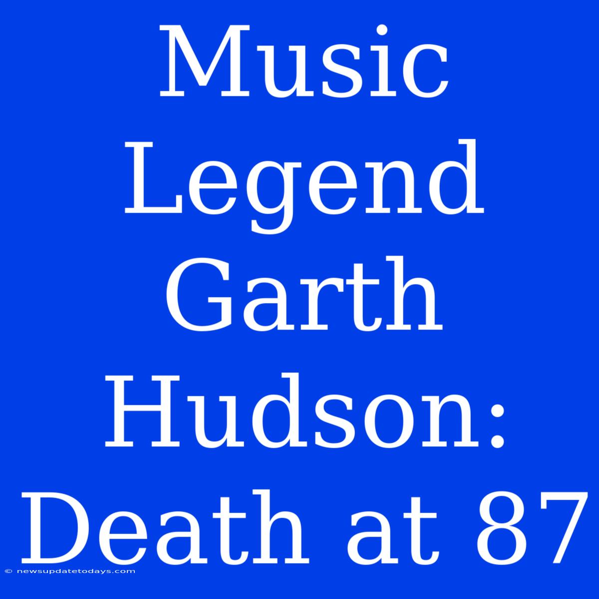 Music Legend Garth Hudson: Death At 87