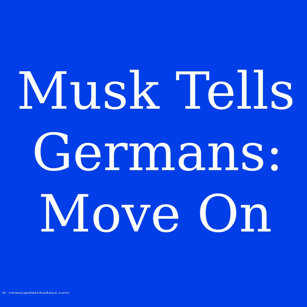 Musk Tells Germans: Move On