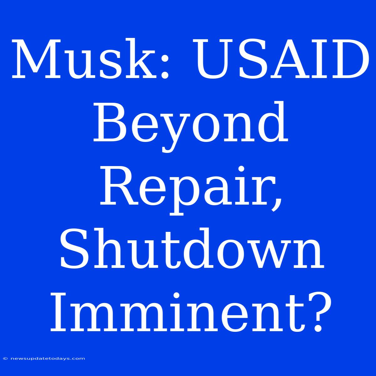 Musk: USAID Beyond Repair, Shutdown Imminent?