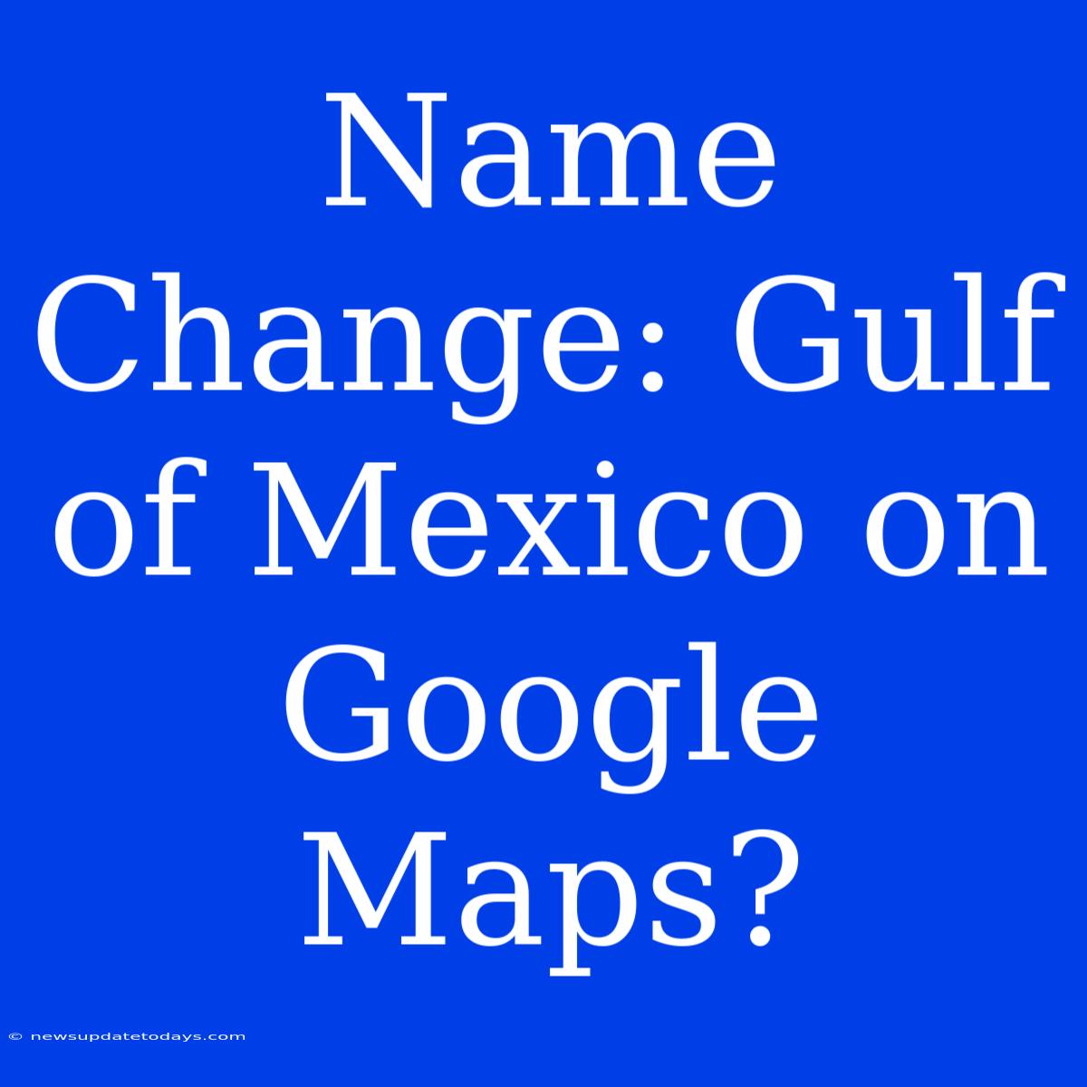 Name Change: Gulf Of Mexico On Google Maps?