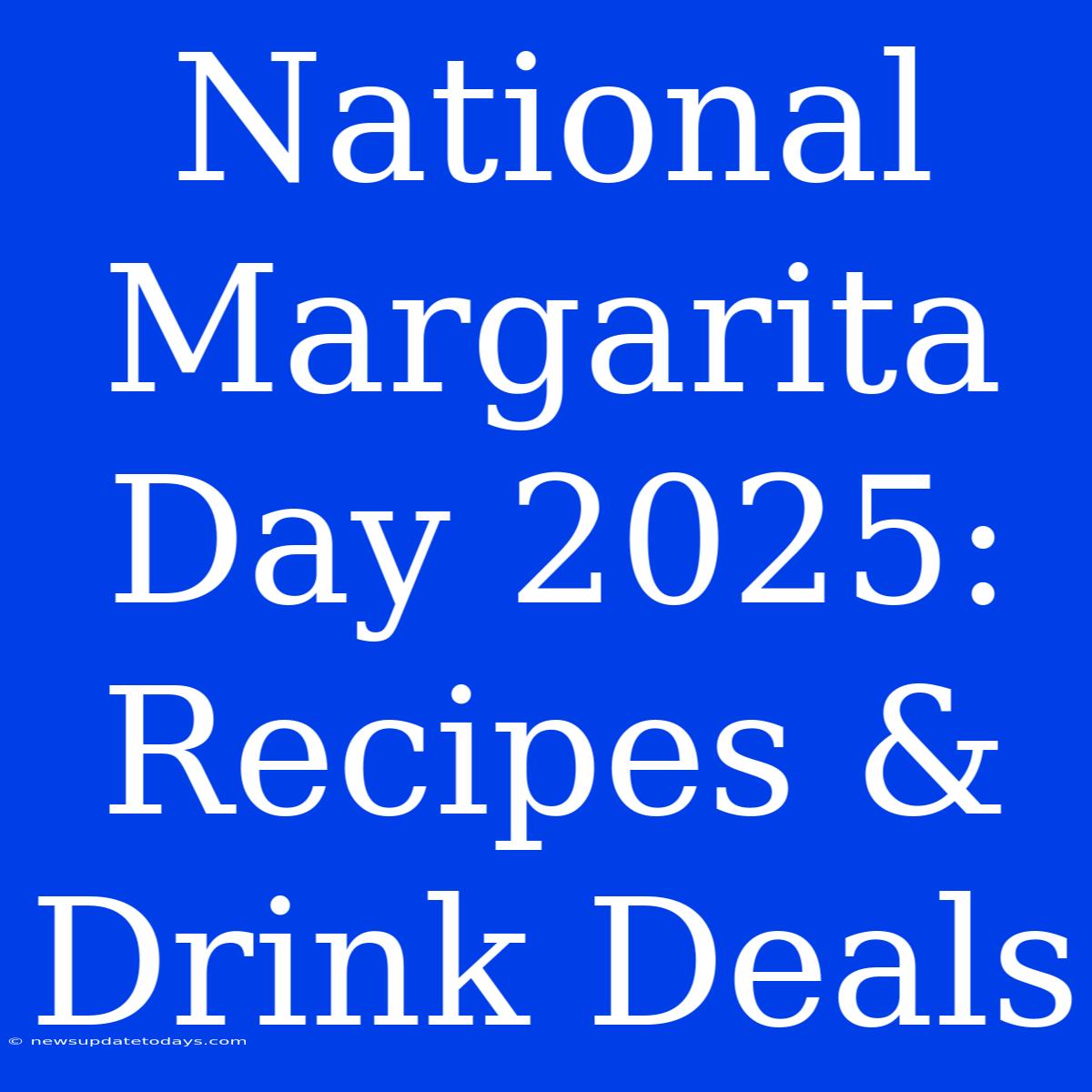 National Margarita Day 2025: Recipes & Drink Deals