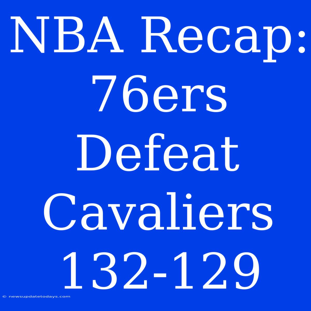 NBA Recap: 76ers Defeat Cavaliers 132-129