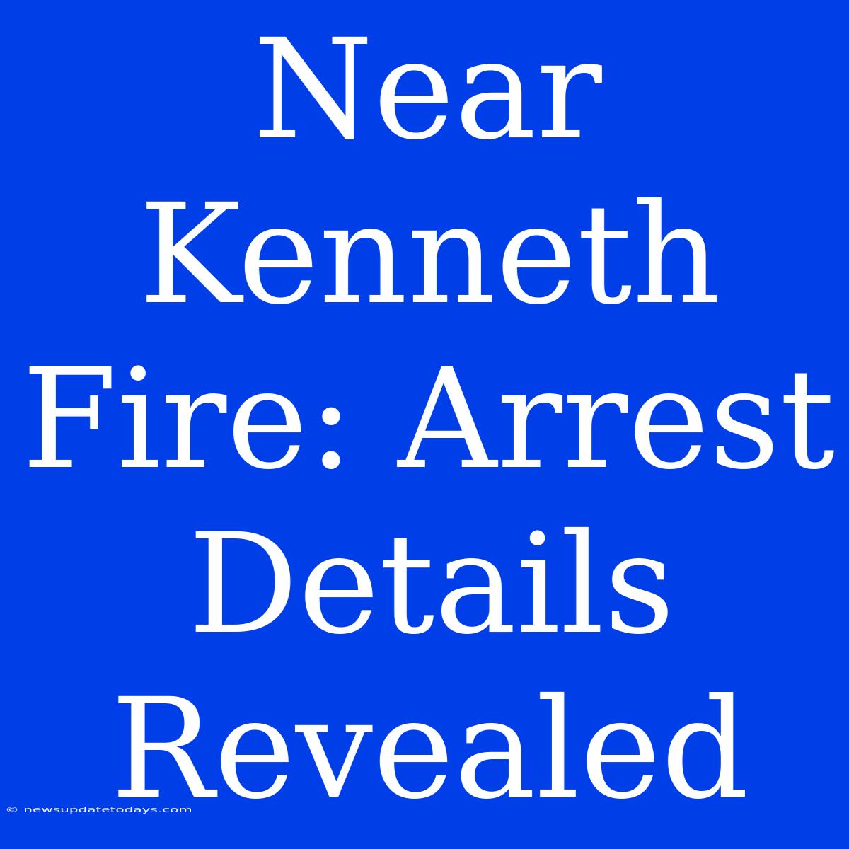 Near Kenneth Fire: Arrest Details Revealed