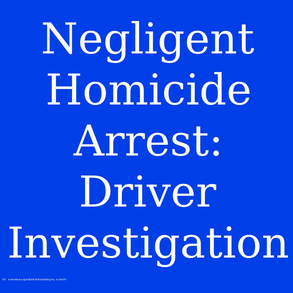 Negligent Homicide Arrest: Driver Investigation