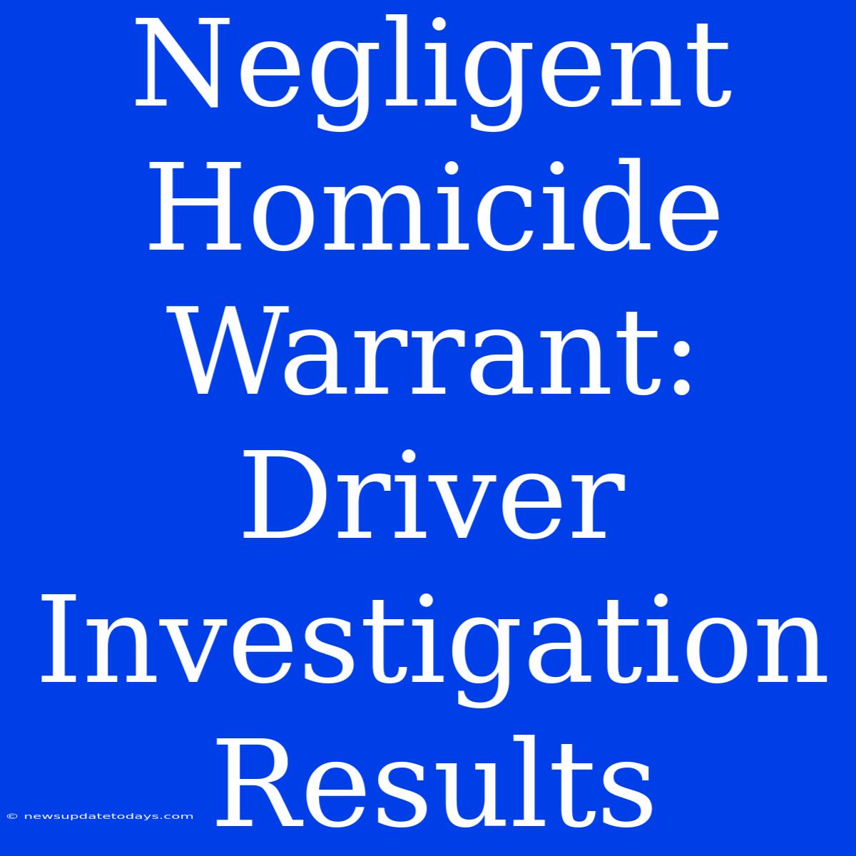 Negligent Homicide Warrant: Driver Investigation Results