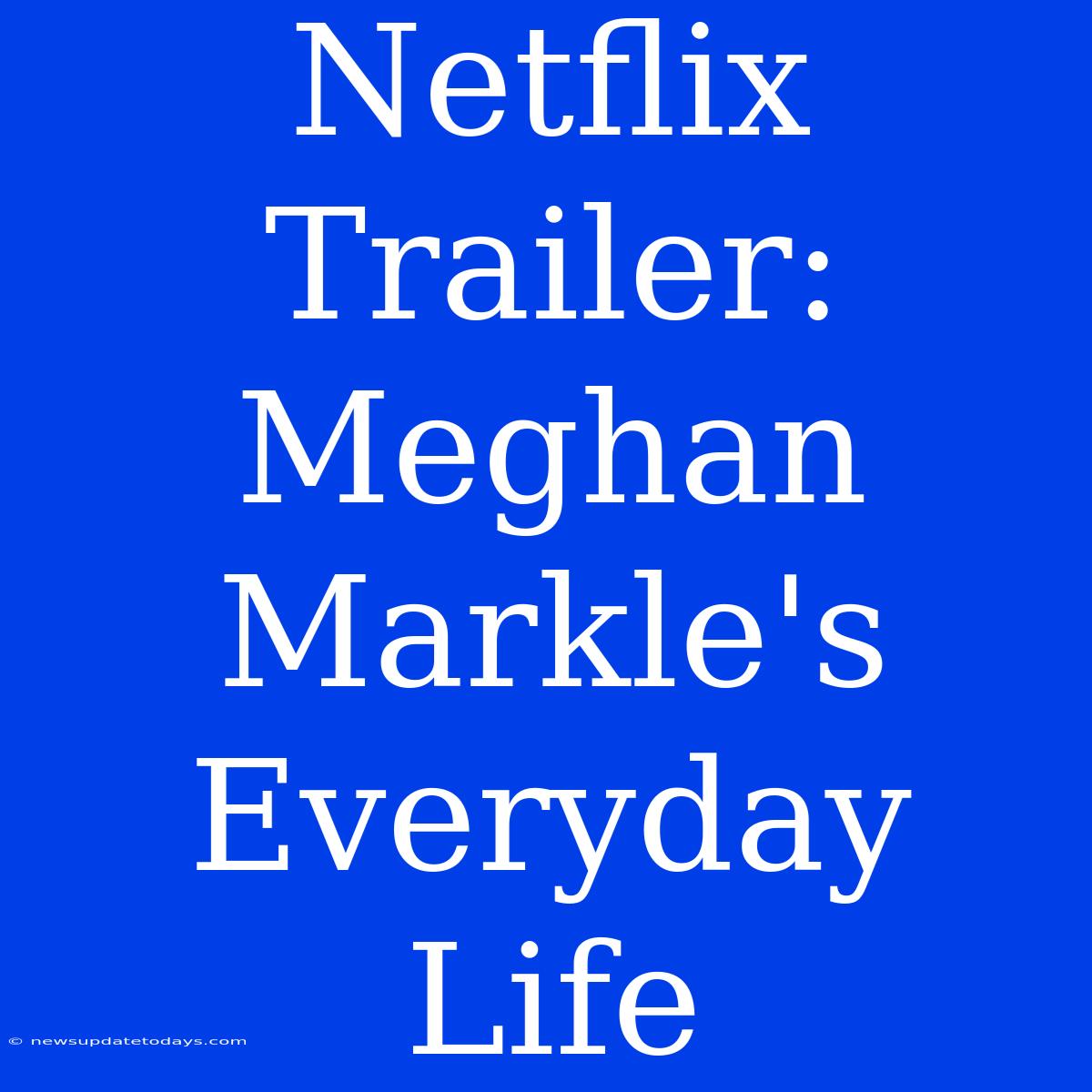 Netflix Trailer: Meghan Markle's Everyday Life