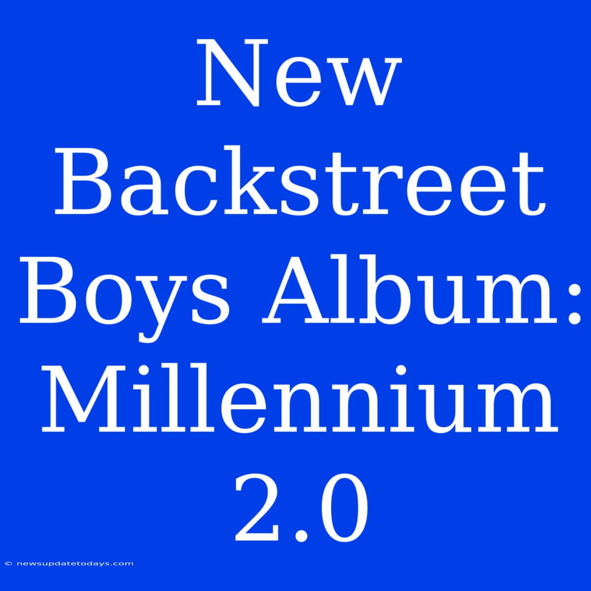 New Backstreet Boys Album: Millennium 2.0