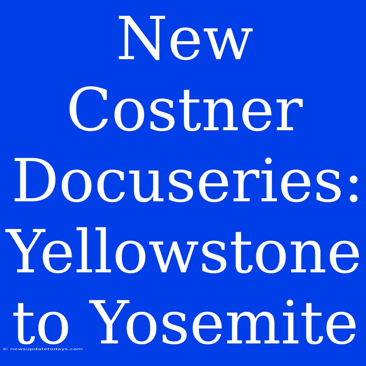 New Costner Docuseries: Yellowstone To Yosemite