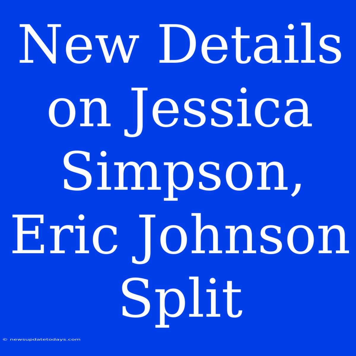 New Details On Jessica Simpson, Eric Johnson Split