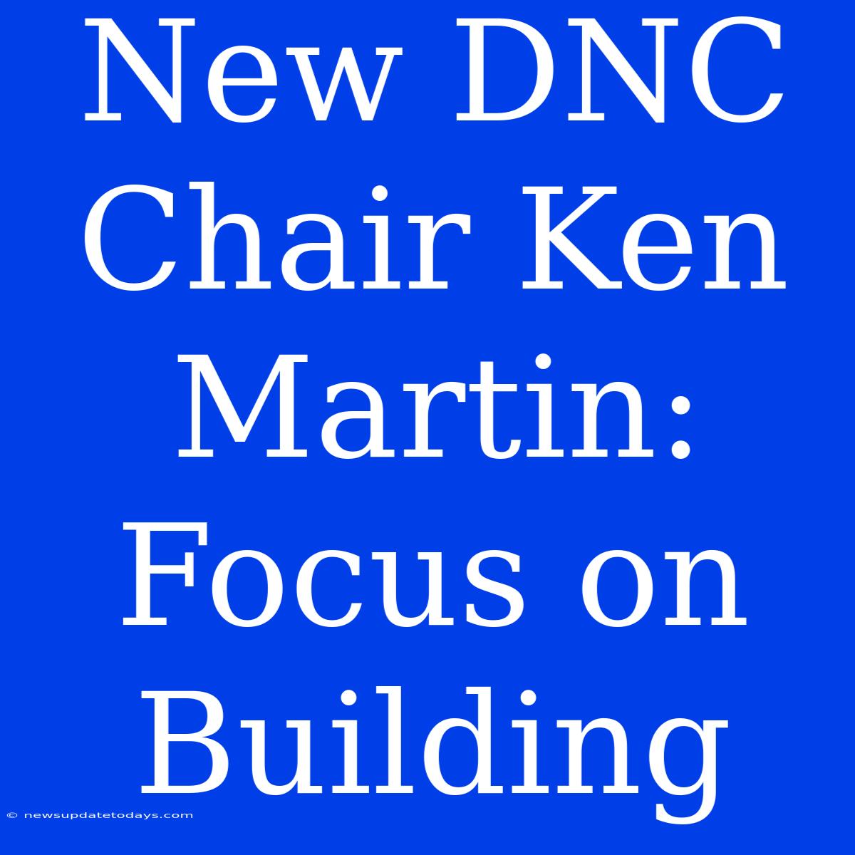 New DNC Chair Ken Martin: Focus On Building