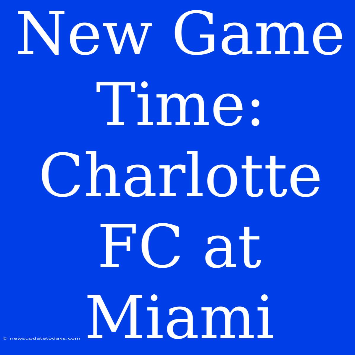 New Game Time: Charlotte FC At Miami