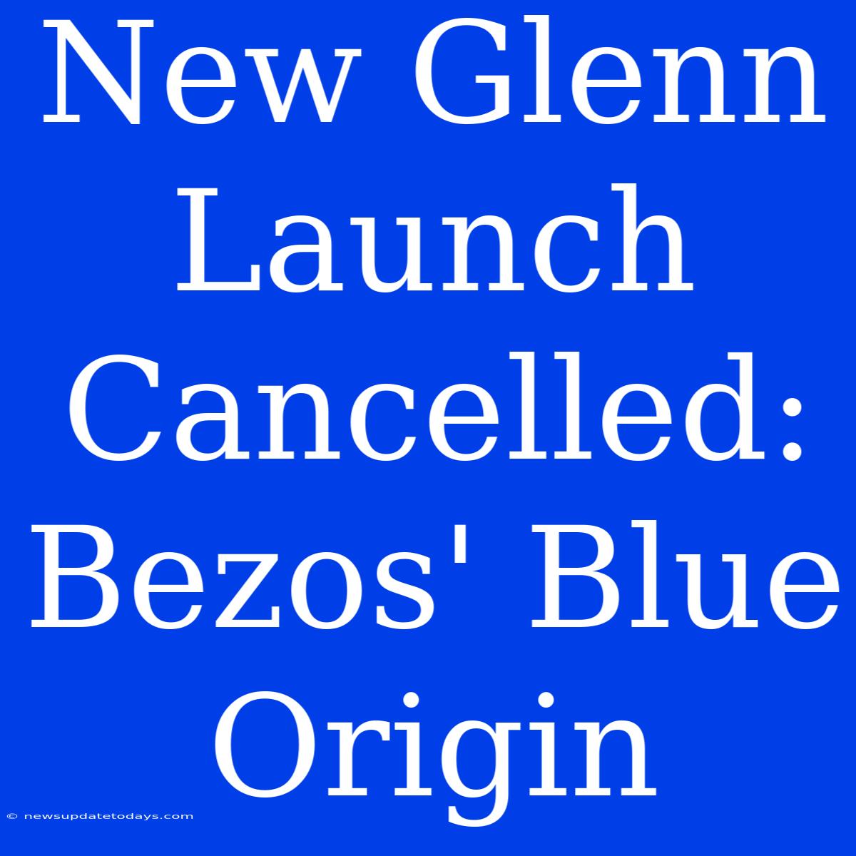 New Glenn Launch Cancelled: Bezos' Blue Origin