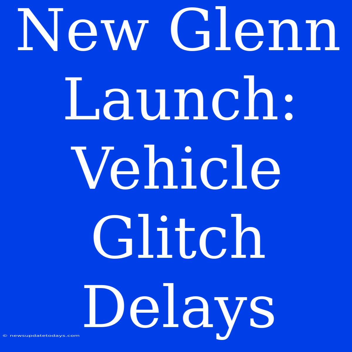 New Glenn Launch: Vehicle Glitch Delays