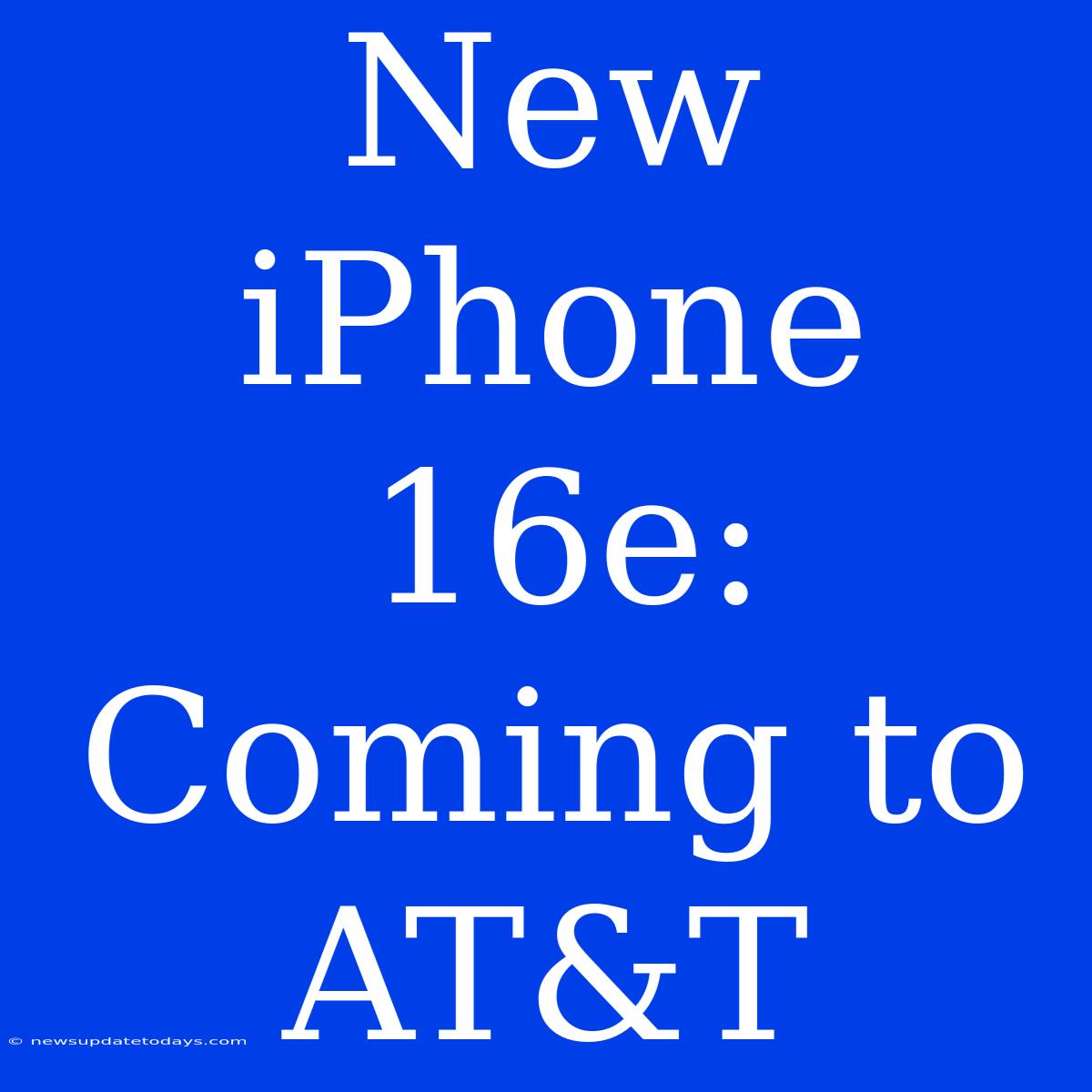 New IPhone 16e: Coming To AT&T