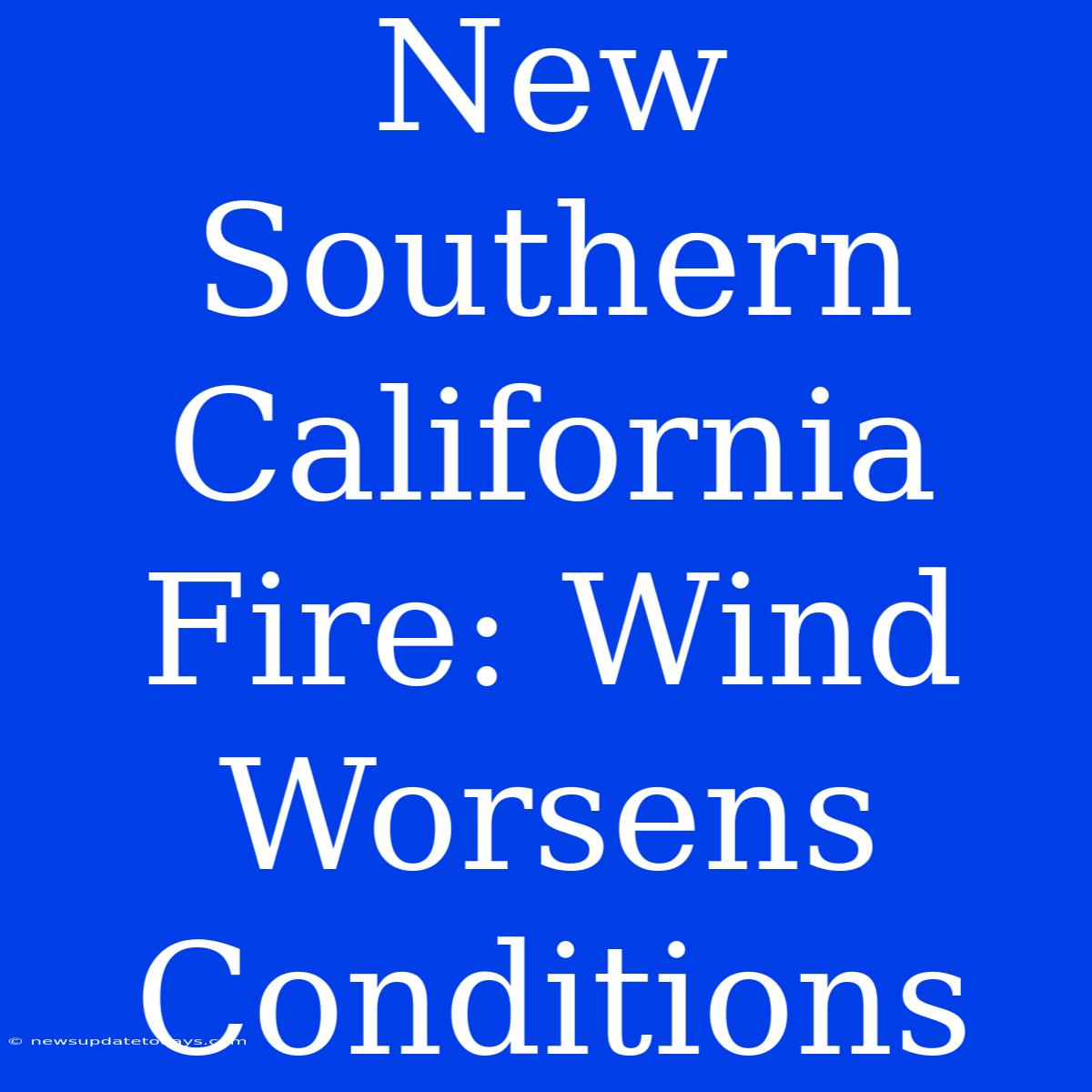 New Southern California Fire: Wind Worsens Conditions