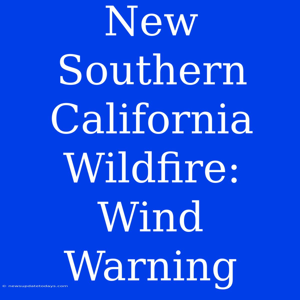 New Southern California Wildfire: Wind Warning