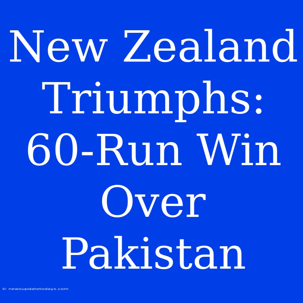 New Zealand Triumphs: 60-Run Win Over Pakistan