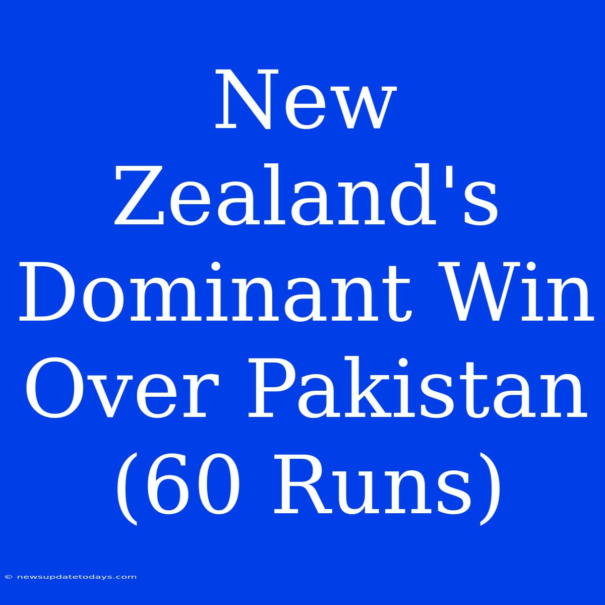 New Zealand's Dominant Win Over Pakistan (60 Runs)