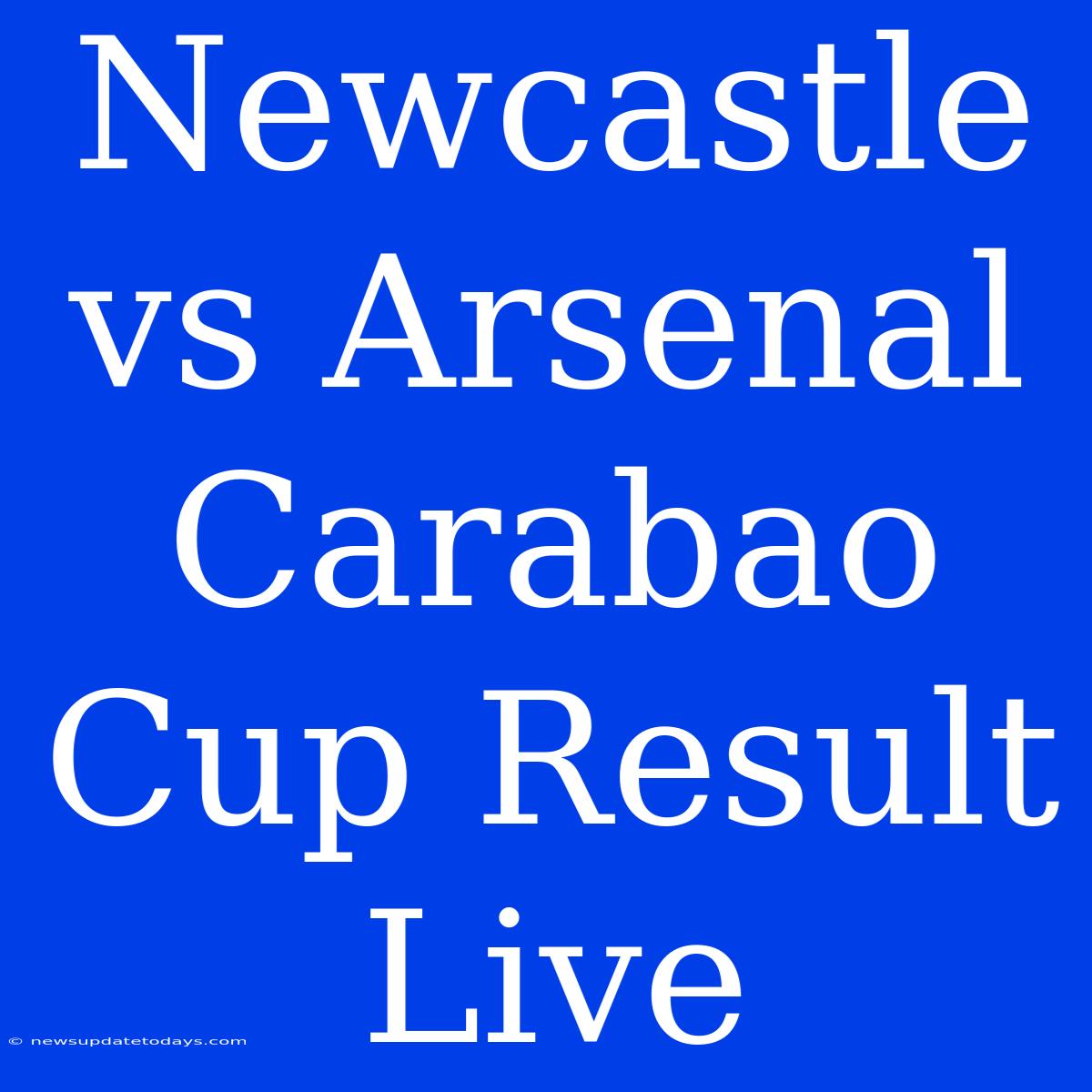 Newcastle Vs Arsenal Carabao Cup Result Live