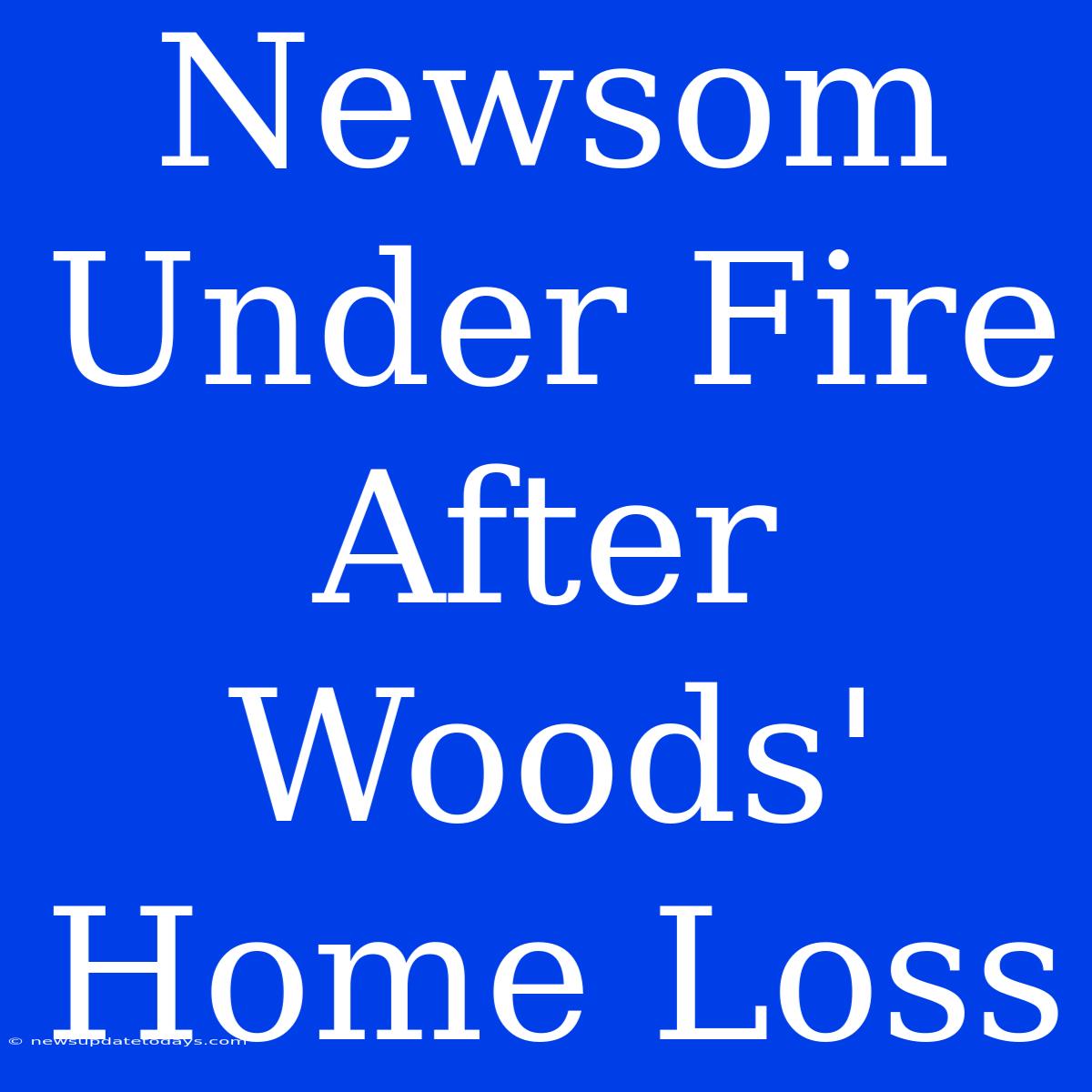 Newsom Under Fire After Woods' Home Loss