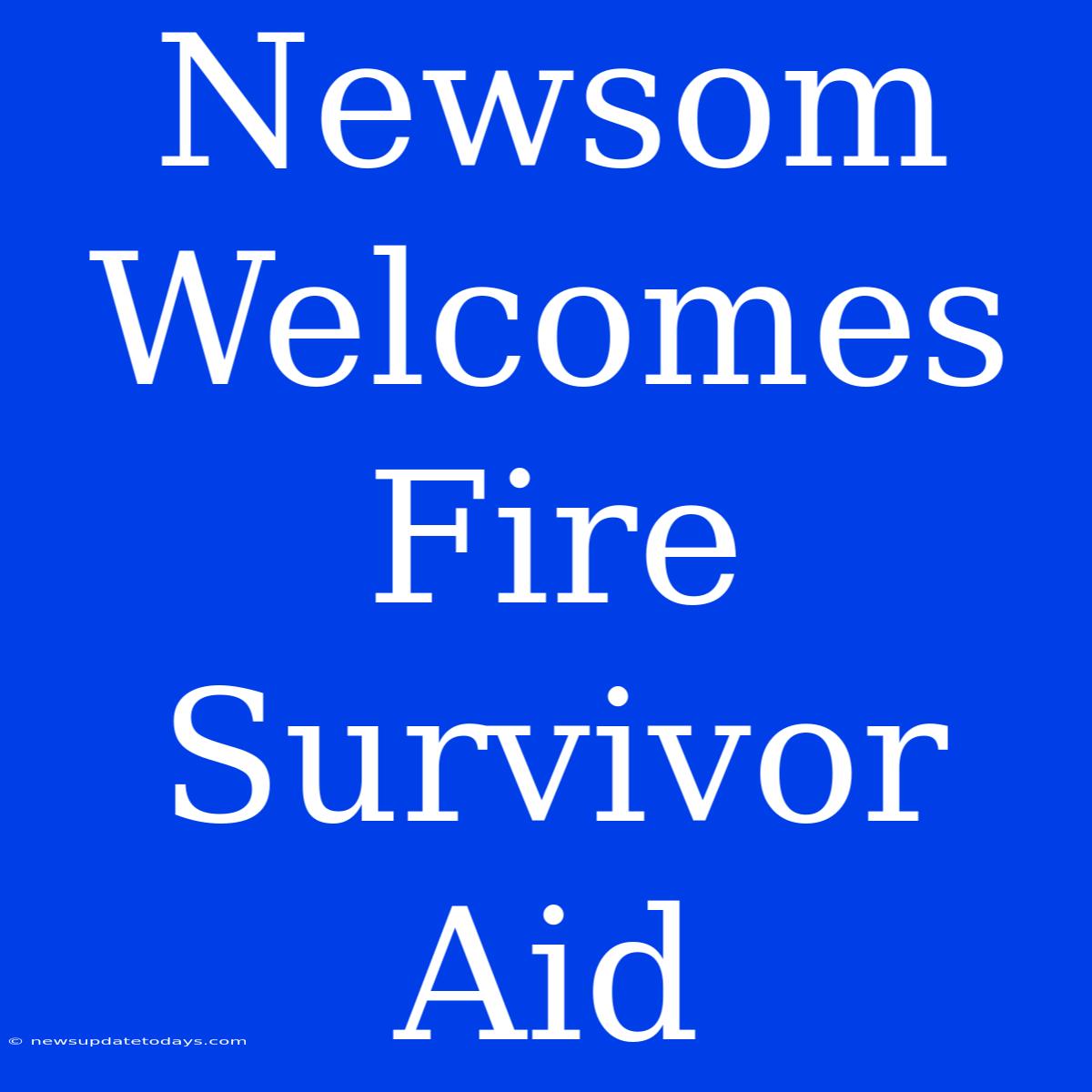 Newsom Welcomes Fire Survivor Aid