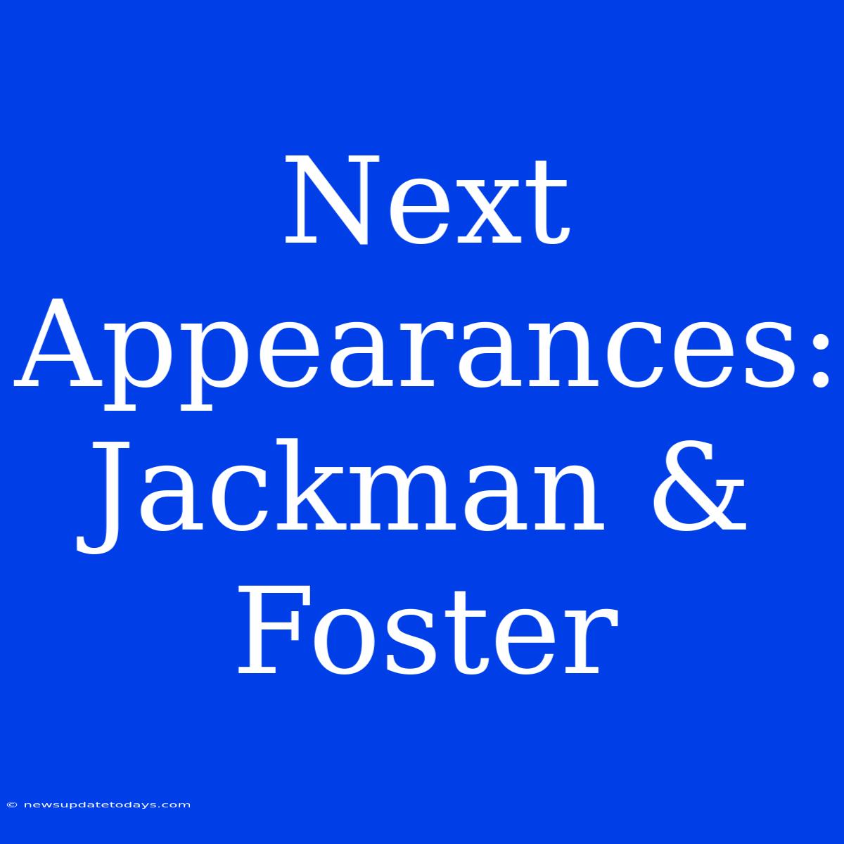 Next Appearances: Jackman & Foster