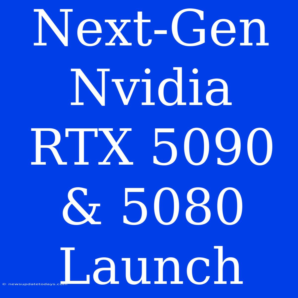 Next-Gen Nvidia RTX 5090 & 5080 Launch