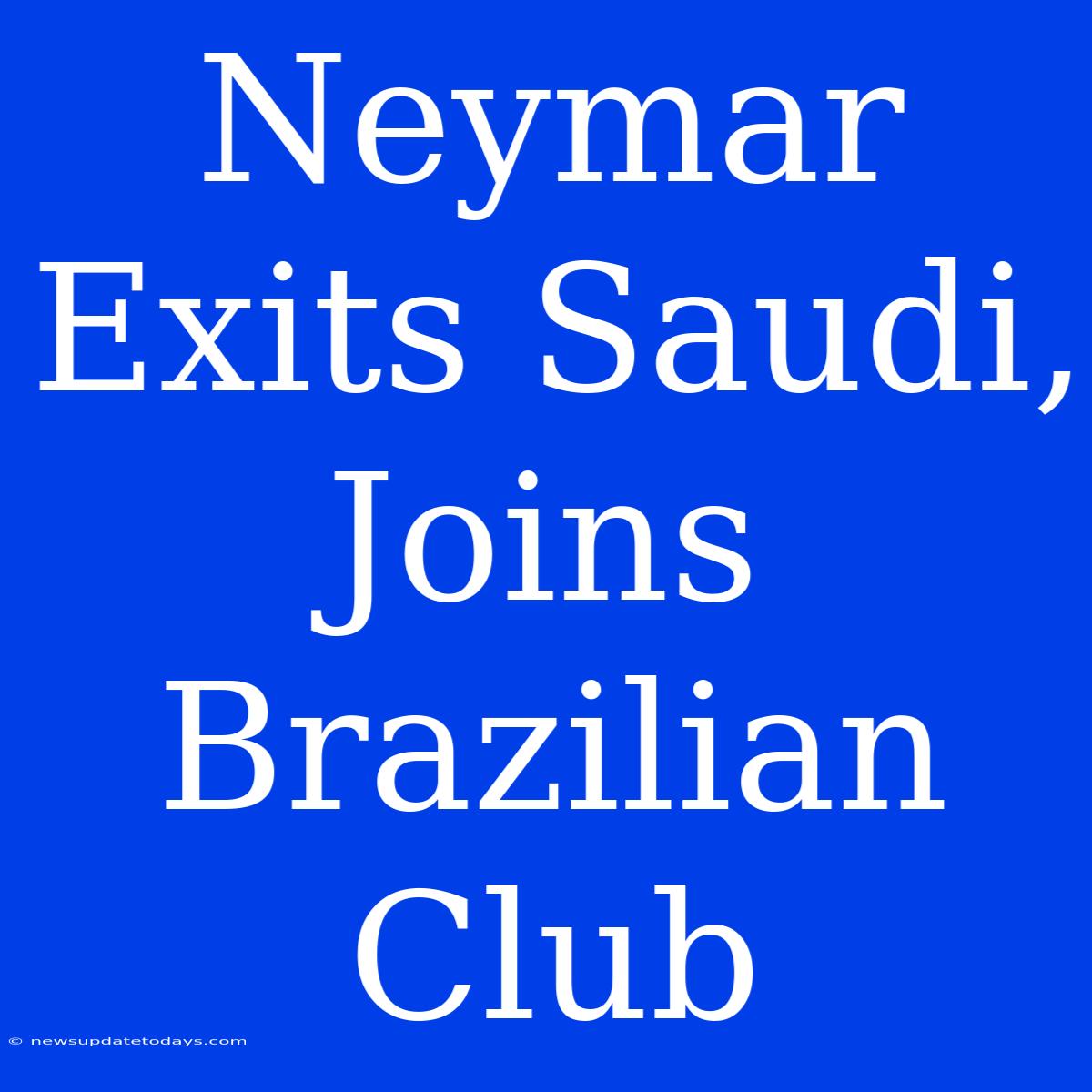 Neymar Exits Saudi, Joins Brazilian Club